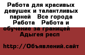 Работа для красивых девушек и талантливых парней - Все города Работа » Работа и обучение за границей   . Адыгея респ.